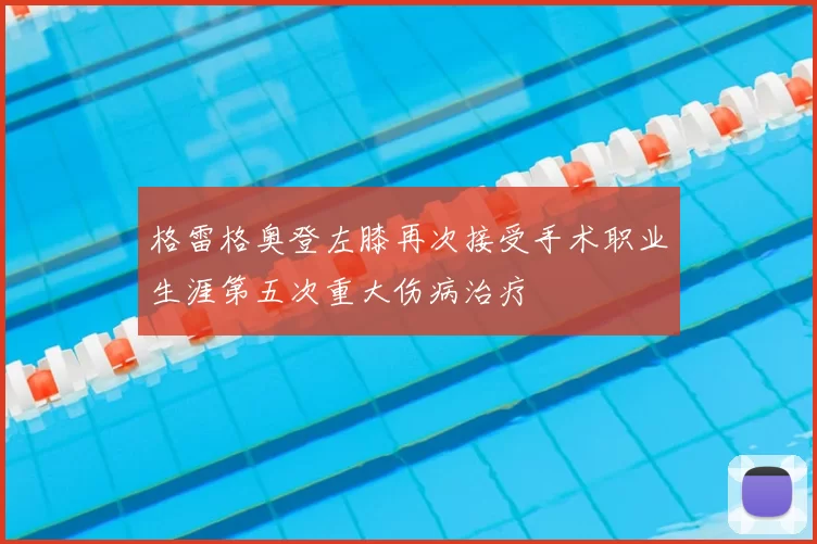 格雷格奥登左膝再次接受手术职业生涯第五次重大伤病治疗