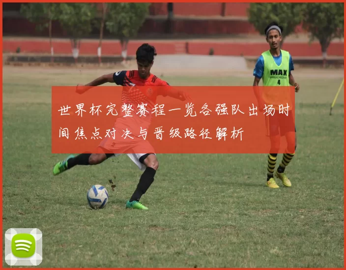 世界杯完整赛程一览各强队出场时间焦点对决与晋级路径解析