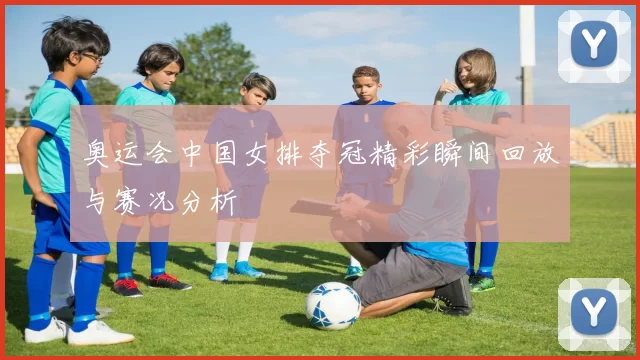 奥运会中国女排夺冠精彩瞬间回放与赛况分析