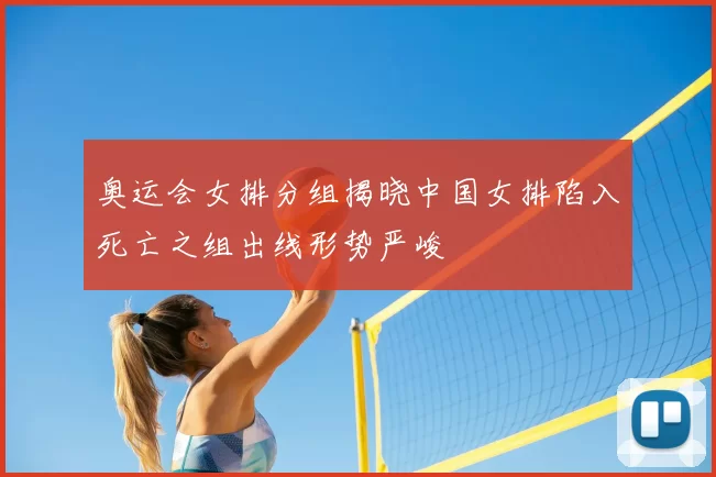 奥运会女排分组揭晓中国女排陷入死亡之组出线形势严峻