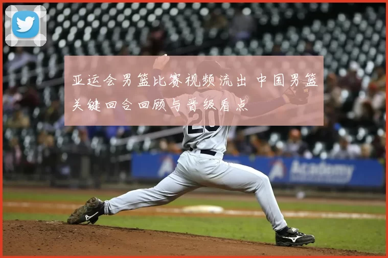 亚运会男篮比赛视频流出 中国男篮关键回合回顾与晋级看点