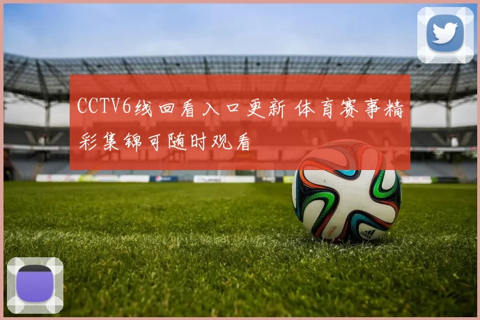 CCTV6线回看入口更新 体育赛事精彩集锦可随时观看
