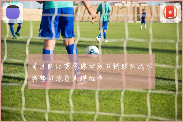 奇才队比赛录像回放分析球队战术调整与球员表现细节