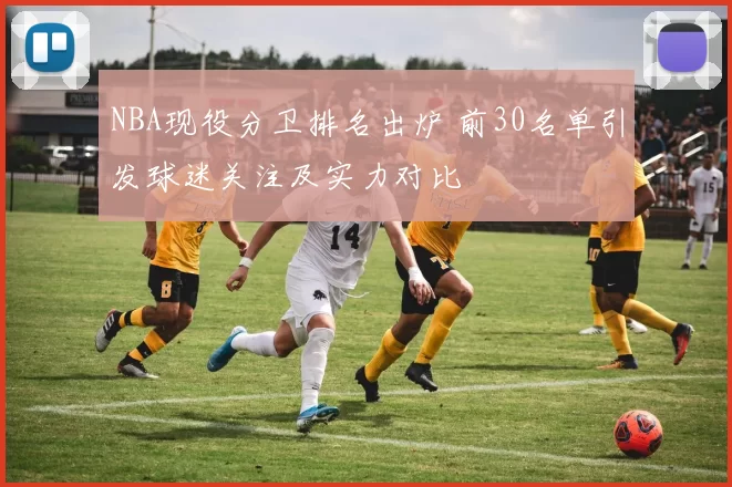 NBA现役分卫排名出炉 前30名单引发球迷关注及实力对比