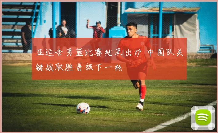 亚运会男篮比赛结果出炉 中国队关键战取胜晋级下一轮