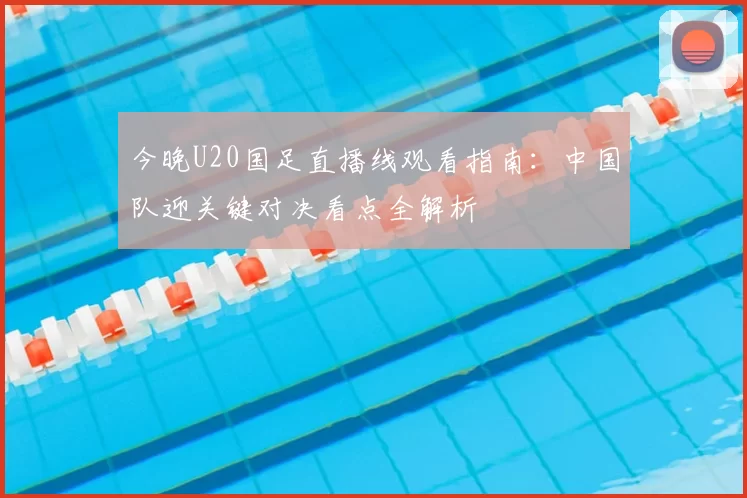 今晚U20国足直播线观看指南：中国队迎关键对决看点全解析