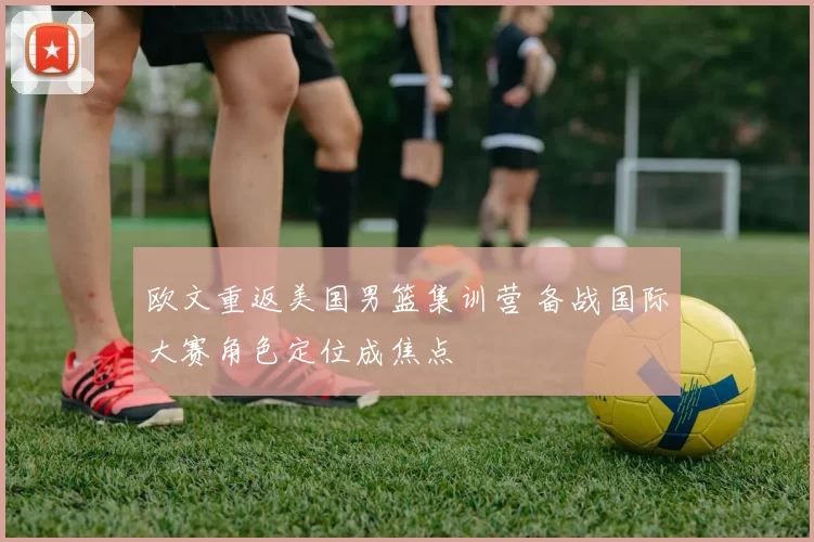 欧文重返美国男篮集训营 备战国际大赛角色定位成焦点