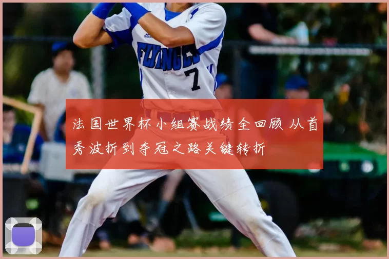 法国世界杯小组赛战绩全回顾 从首秀波折到夺冠之路关键转折