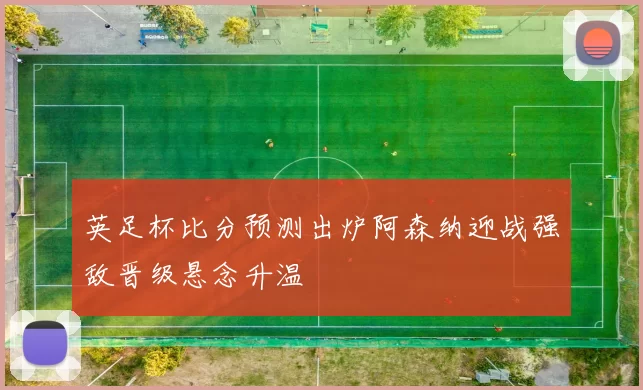英足杯比分预测出炉阿森纳迎战强敌晋级悬念升温